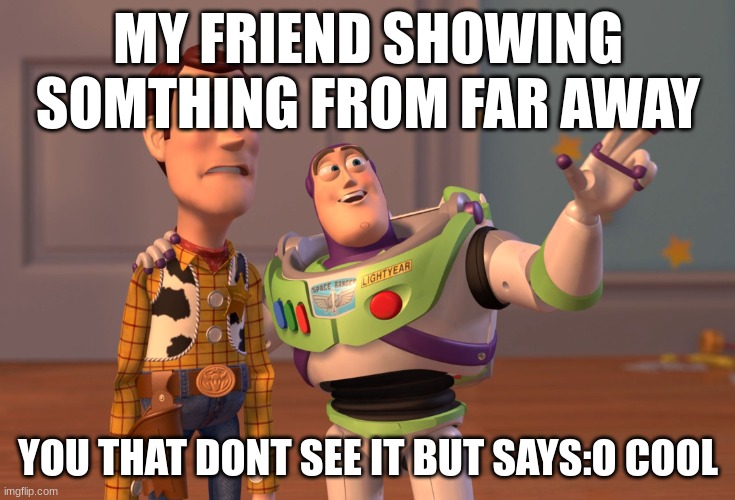 bro so true | MY FRIEND SHOWING SOMTHING FROM FAR AWAY; YOU THAT DONT SEE IT BUT SAYS:O COOL | image tagged in memes,x x everywhere | made w/ Imgflip meme maker