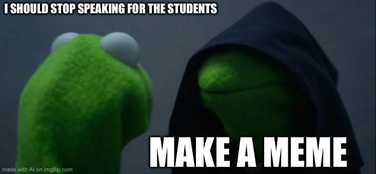 Evil Kermit | I SHOULD STOP SPEAKING FOR THE STUDENTS; MAKE A MEME | image tagged in memes,evil kermit | made w/ Imgflip meme maker
