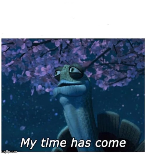 My time has come | image tagged in my time has come | made w/ Imgflip meme maker