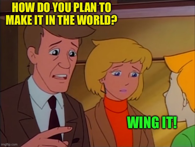 Fatherly advice | HOW DO YOU PLAN TO MAKE IT IN THE WORLD? WING IT! | image tagged in fatherly advice | made w/ Imgflip meme maker