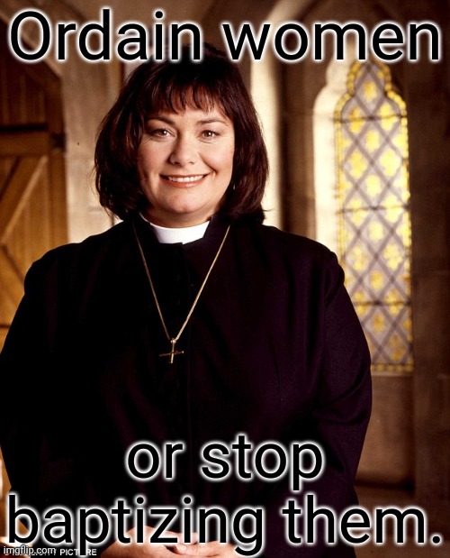 Why does the Christian God hate half the humans that he claims to have made? | Ordain women; or stop baptizing them. | image tagged in the vicar of dibley,gender equality,sexism,oppression | made w/ Imgflip meme maker