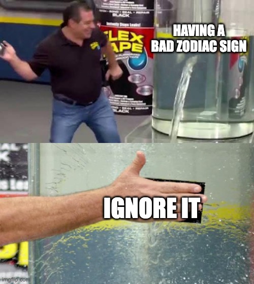 Flex Tape | HAVING A BAD ZODIAC SIGN IGNORE IT | image tagged in flex tape | made w/ Imgflip meme maker