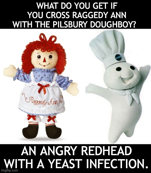 Bad match | WHAT DO YOU GET IF YOU CROSS RAGGEDY ANN WITH THE PILSBURY DOUGHBOY? AN ANGRY REDHEAD WITH A YEAST INFECTION. | image tagged in dad joke | made w/ Imgflip meme maker