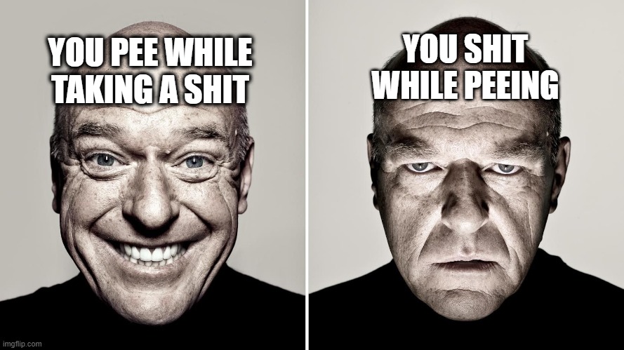 only for men | YOU SHIT WHILE PEEING; YOU PEE WHILE TAKING A SHIT | image tagged in dean norris's reaction | made w/ Imgflip meme maker