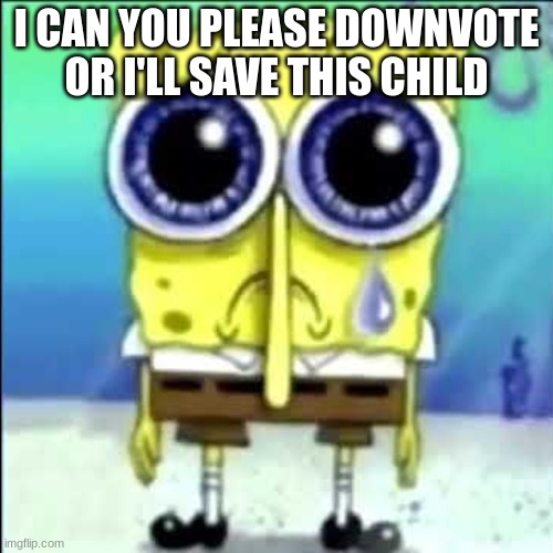 Sad Spongebob | I CAN YOU PLEASE DOWNVOTE OR I'LL SAVE THIS CHILD | image tagged in sad spongebob,begging | made w/ Imgflip meme maker