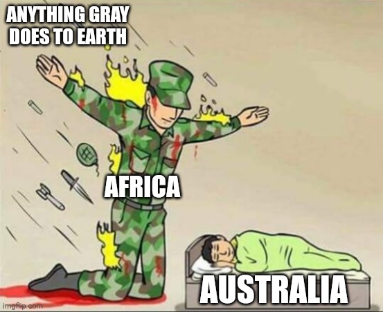 Pretty much every time | ANYTHING GRAY DOES TO EARTH; AFRICA; AUSTRALIA | image tagged in soldier protecting sleeping child | made w/ Imgflip meme maker