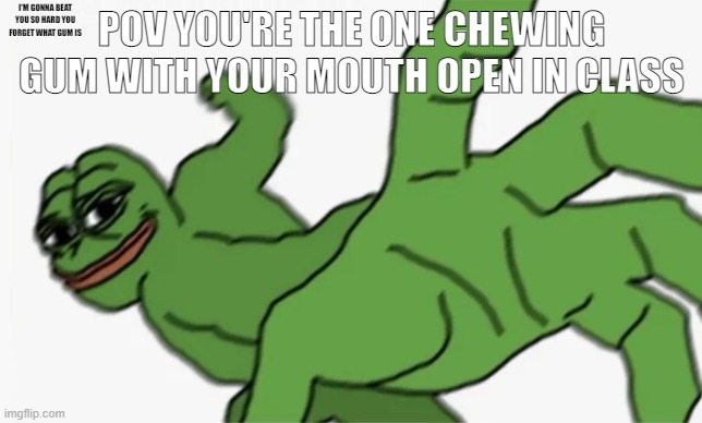 I'm gonna go feral | I'M GONNA BEAT YOU SO HARD YOU FORGET WHAT GUM IS; POV YOU'RE THE ONE CHEWING GUM WITH YOUR MOUTH OPEN IN CLASS | image tagged in pepe punch | made w/ Imgflip meme maker