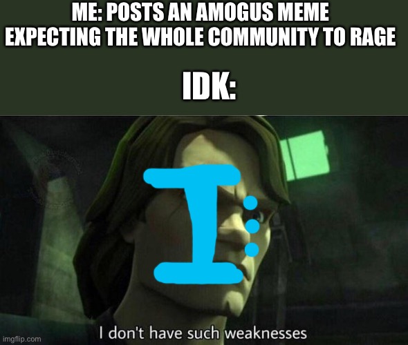 I don't have such weakness | ME: POSTS AN AMOGUS MEME EXPECTING THE WHOLE COMMUNITY TO RAGE; IDK: | image tagged in i don't have such weakness | made w/ Imgflip meme maker