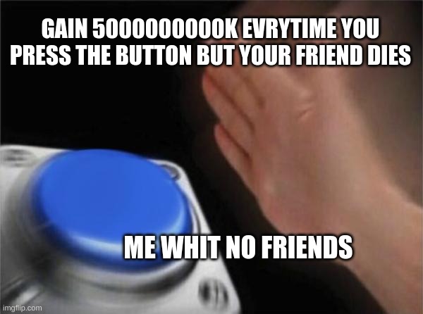 a meme | GAIN 5000000000K EVRYTIME YOU PRESS THE BUTTON BUT YOUR FRIEND DIES; ME WHIT NO FRIENDS | image tagged in memes,blank nut button | made w/ Imgflip meme maker