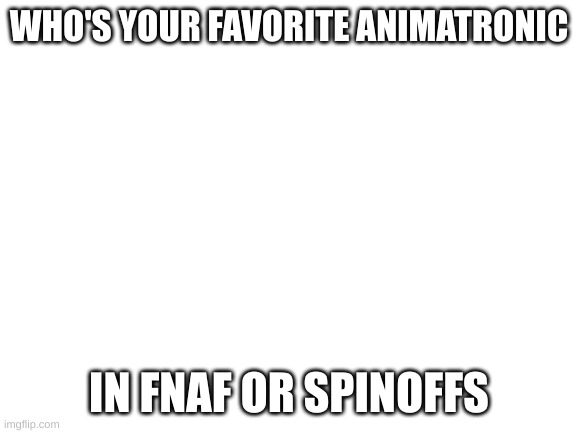 Blank White Template | WHO'S YOUR FAVORITE ANIMATRONIC; IN FNAF OR SPINOFFS | image tagged in blank white template | made w/ Imgflip meme maker