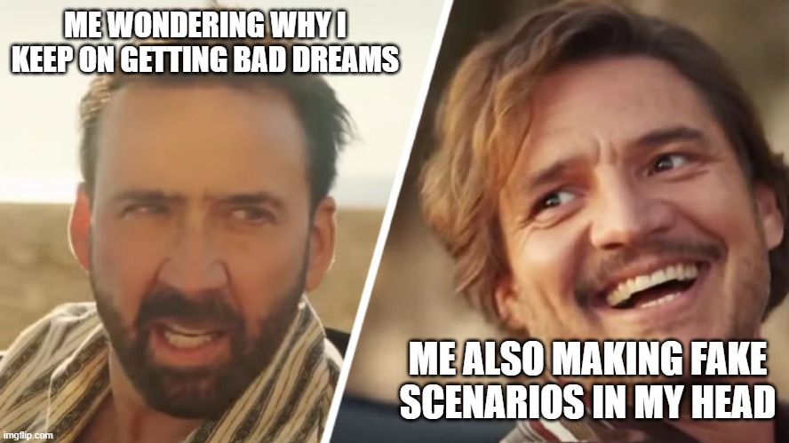 Nick Cage and Pedro pascal | ME WONDERING WHY I KEEP ON GETTING BAD DREAMS; ME ALSO MAKING FAKE SCENARIOS IN MY HEAD | image tagged in nick cage and pedro pascal | made w/ Imgflip meme maker