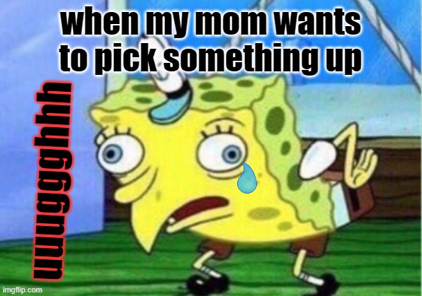 Mocking Spongebob | when my mom wants to pick something up; uuuggghhh | image tagged in memes,mocking spongebob | made w/ Imgflip meme maker