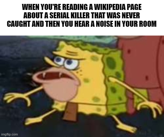 Spongegar | WHEN YOU'RE READING A WIKIPEDIA PAGE ABOUT A SERIAL KILLER THAT WAS NEVER CAUGHT AND THEN YOU HEAR A NOISE IN YOUR ROOM | image tagged in memes,spongegar,serial killer | made w/ Imgflip meme maker