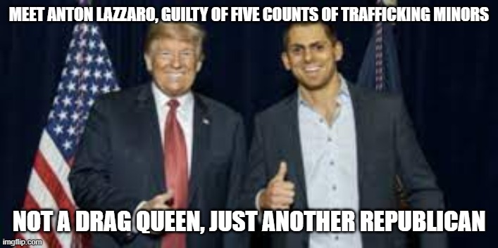 Anton Lazzaro | MEET ANTON LAZZARO, GUILTY OF FIVE COUNTS OF TRAFFICKING MINORS; NOT A DRAG QUEEN, JUST ANOTHER REPUBLICAN | image tagged in anton lazzaro | made w/ Imgflip meme maker