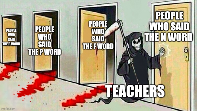 death knocking at the door | PEOPLE WHO SAID THE B WORD PEOPLE WHO SAID THE P WORD PEOPLE WHO SAID THE F WORD PEOPLE WHO SAID THE N WORD TEACHERS | image tagged in death knocking at the door | made w/ Imgflip meme maker