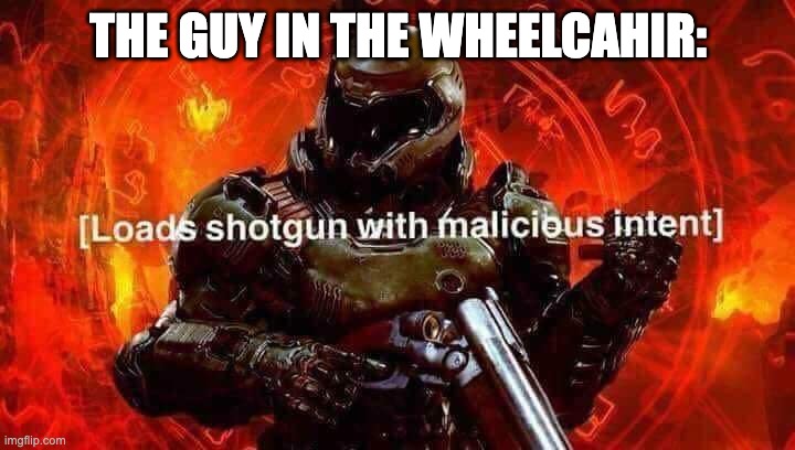 Loads shotgun with malicious intent | THE GUY IN THE WHEELCAHIR: | image tagged in loads shotgun with malicious intent | made w/ Imgflip meme maker