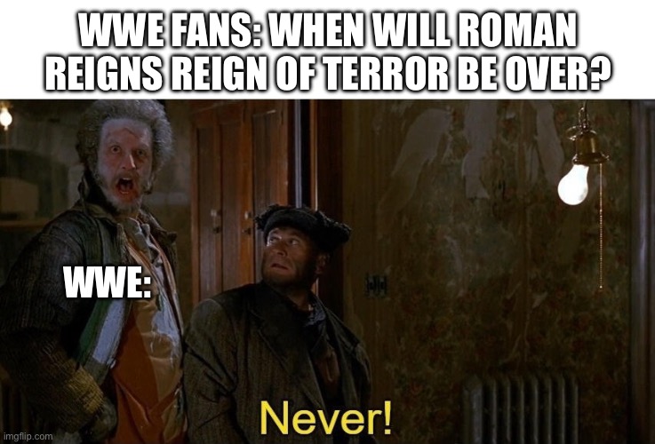 Will He Ever Lose? | WWE FANS: WHEN WILL ROMAN REIGNS REIGN OF TERROR BE OVER? WWE: | image tagged in home alone never template,wwe,wrestling,roman reigns,just lose already | made w/ Imgflip meme maker