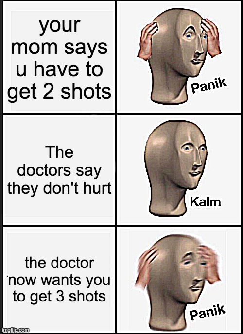 Vaccines | your mom says u have to get 2 shots; The doctors say they don't hurt; the doctor now wants you to get 3 shots | image tagged in memes,panik kalm panik | made w/ Imgflip meme maker