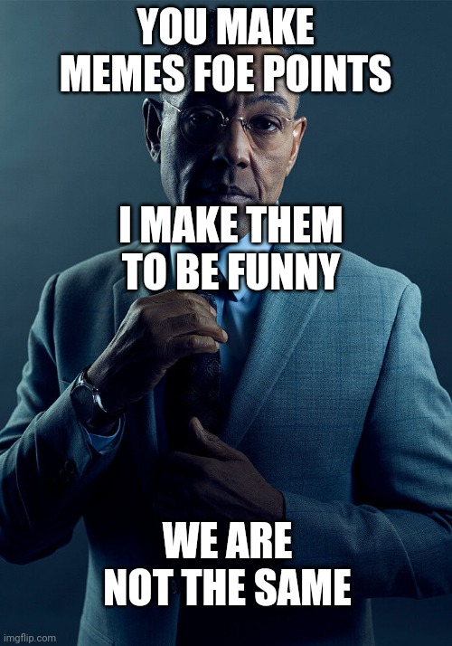 Gus Fring we are not the same | YOU MAKE MEMES FOE POINTS I MAKE THEM TO BE FUNNY WE ARE NOT THE SAME | image tagged in gus fring we are not the same | made w/ Imgflip meme maker