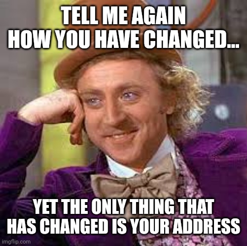 Changed or not | TELL ME AGAIN HOW YOU HAVE CHANGED... YET THE ONLY THING THAT HAS CHANGED IS YOUR ADDRESS | image tagged in change,narcissist,dark humor | made w/ Imgflip meme maker