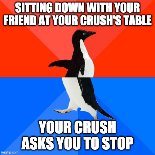 Socially Awesome Awkward Penguin | SITTING DOWN WITH YOUR FRIEND AT YOUR CRUSH'S TABLE; YOUR CRUSH ASKS YOU TO STOP | image tagged in memes,socially awesome awkward penguin | made w/ Imgflip meme maker