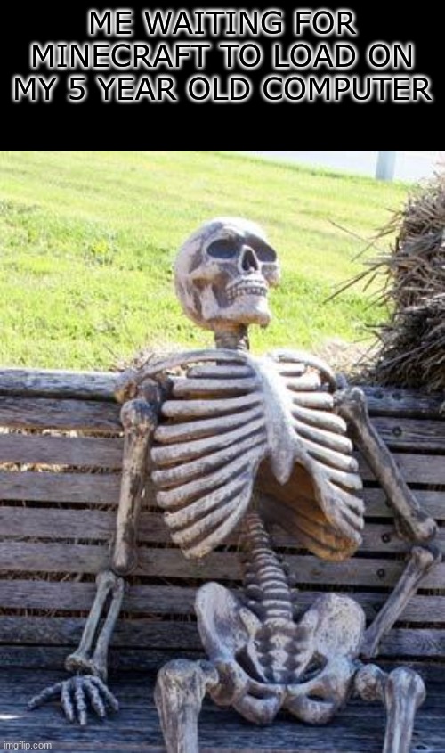 Waiting Skeleton | ME WAITING FOR MINECRAFT TO LOAD ON MY 5 YEAR OLD COMPUTER | image tagged in memes,waiting skeleton | made w/ Imgflip meme maker