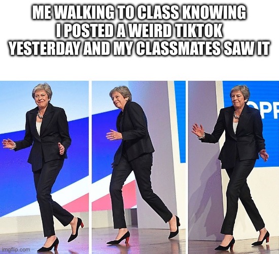 Theresa May Walking | ME WALKING TO CLASS KNOWING I POSTED A WEIRD TIKTOK YESTERDAY AND MY CLASSMATES SAW IT | image tagged in theresa may walking | made w/ Imgflip meme maker