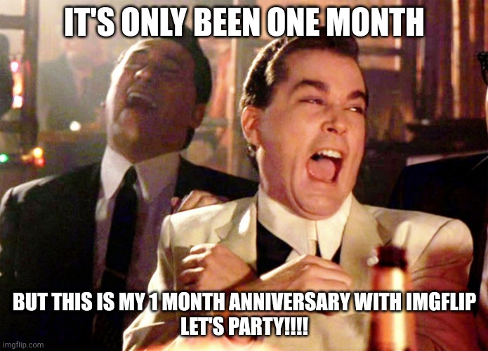 Good Fellas Hilarious Meme | IT'S ONLY BEEN ONE MONTH; BUT THIS IS MY 1 MONTH ANNIVERSARY WITH IMGFLIP
LET'S PARTY!!!! | image tagged in memes,good fellas hilarious | made w/ Imgflip meme maker
