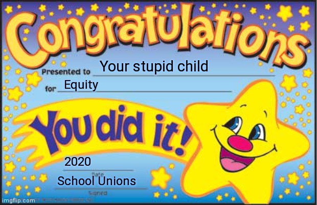 Bringing Down The Scores | Your stupid child; Equity; 2020; School Unions | image tagged in memes,happy star congratulations,2020,ironic,deep thoughts | made w/ Imgflip meme maker