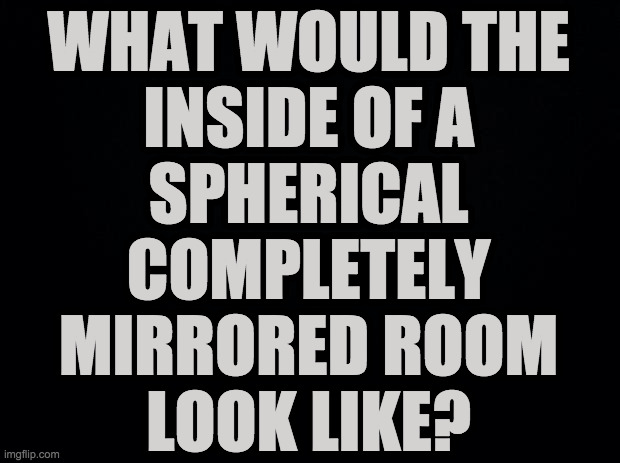 Assume that you're dangling halfway from the 'ceiling'. | WHAT WOULD THE
INSIDE OF A
SPHERICAL
COMPLETELY
MIRRORED ROOM
LOOK LIKE? | image tagged in memes,mirror | made w/ Imgflip meme maker