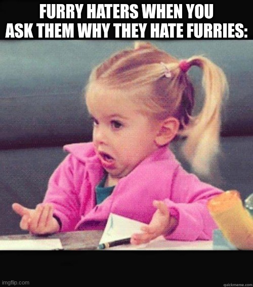 is it wrong? | FURRY HATERS WHEN YOU ASK THEM WHY THEY HATE FURRIES: | image tagged in i dont know girl | made w/ Imgflip meme maker