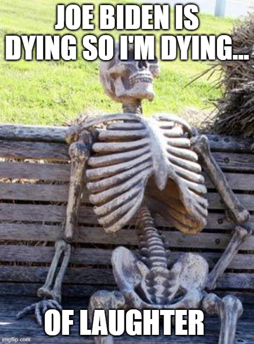 Waiting Skeleton | JOE BIDEN IS DYING SO I'M DYING... OF LAUGHTER | image tagged in memes,waiting skeleton | made w/ Imgflip meme maker