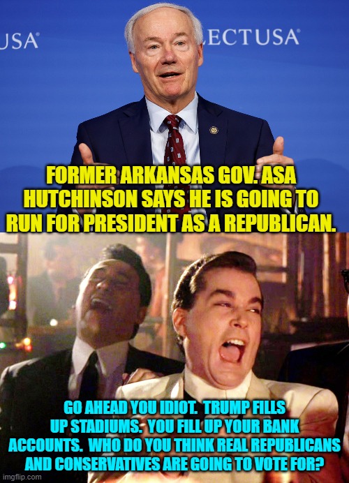 It's surrealism time! | FORMER ARKANSAS GOV. ASA HUTCHINSON SAYS HE IS GOING TO RUN FOR PRESIDENT AS A REPUBLICAN. GO AHEAD YOU IDIOT.  TRUMP FILLS UP STADIUMS.  YOU FILL UP YOUR BANK ACCOUNTS.  WHO DO YOU THINK REAL REPUBLICANS AND CONSERVATIVES ARE GOING TO VOTE FOR? | image tagged in good fellas hilarious | made w/ Imgflip meme maker