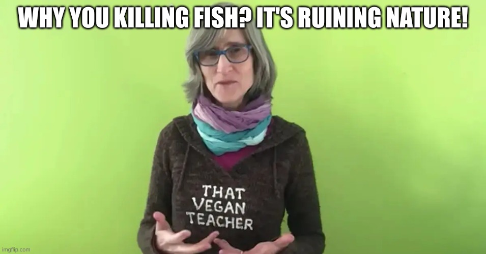 That Vegan Teacher | WHY YOU KILLING FISH? IT'S RUINING NATURE! | image tagged in that vegan teacher | made w/ Imgflip meme maker