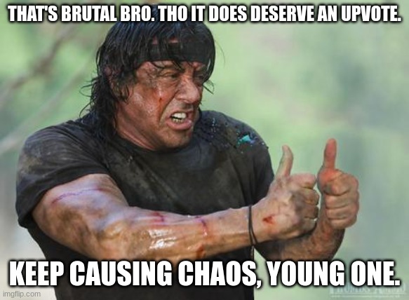 THAT'S BRUTAL BRO. THO IT DOES DESERVE AN UPVOTE. KEEP CAUSING CHAOS, YOUNG ONE. | image tagged in rambo approved | made w/ Imgflip meme maker
