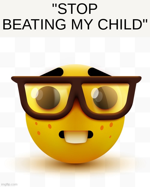 wh | "STOP BEATING MY CHILD" | image tagged in nerd emoji,wh | made w/ Imgflip meme maker