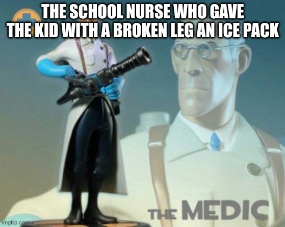 THe medic | THE SCHOOL NURSE WHO GAVE THE KID WITH A BROKEN LEG AN ICE PACK | image tagged in the medic tf2 | made w/ Imgflip meme maker
