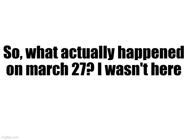 Phil's cool blank announcement template | So, what actually happened on march 27? I wasn't here | made w/ Imgflip meme maker