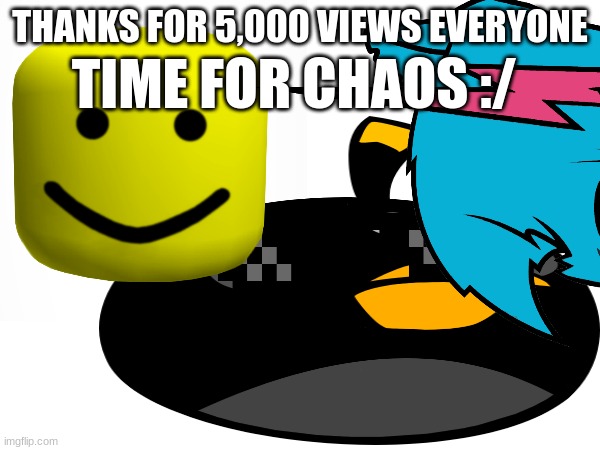 thanks for 5k views | TIME FOR CHAOS :/; THANKS FOR 5,000 VIEWS EVERYONE | image tagged in random_3471_memes,memes,fun | made w/ Imgflip meme maker