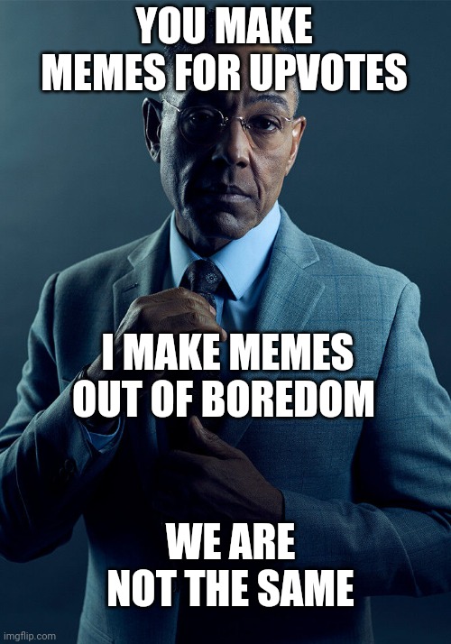 Gus Fring we are not the same | YOU MAKE MEMES FOR UPVOTES I MAKE MEMES OUT OF BOREDOM WE ARE NOT THE SAME | image tagged in gus fring we are not the same | made w/ Imgflip meme maker