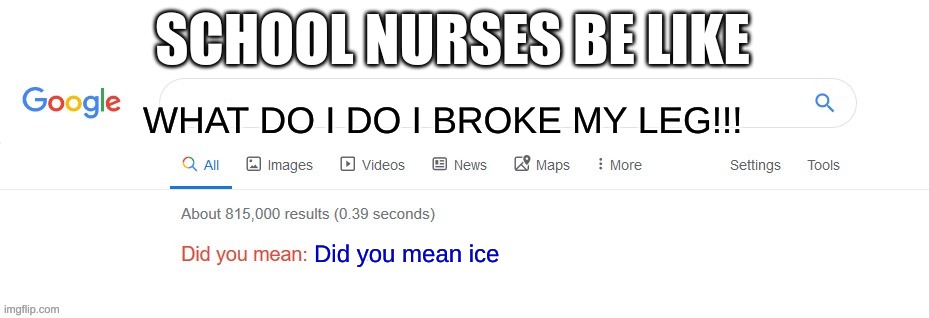 school nurses be like | SCHOOL NURSES BE LIKE; WHAT DO I DO I BROKE MY LEG!!! Did you mean ice | image tagged in did you mean | made w/ Imgflip meme maker