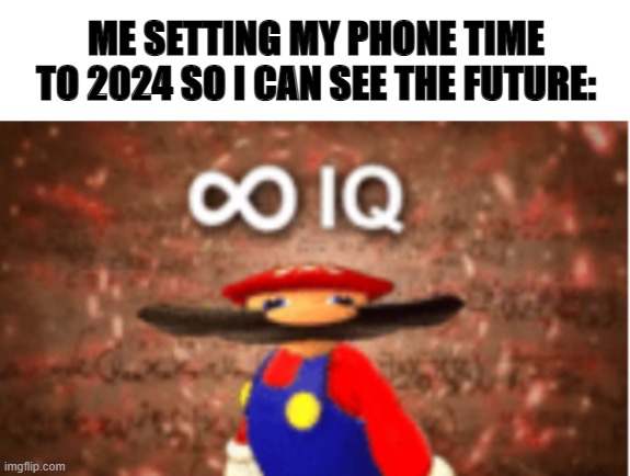 :P | ME SETTING MY PHONE TIME TO 2024 SO I CAN SEE THE FUTURE: | image tagged in blank white template,infinite iq | made w/ Imgflip meme maker