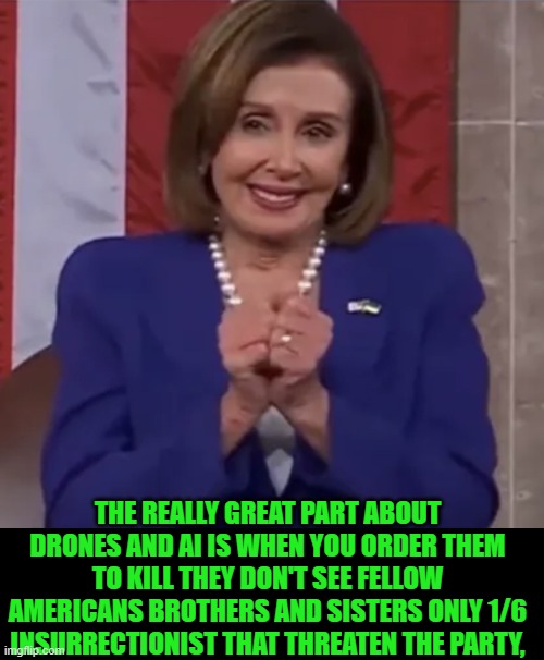 yep | THE REALLY GREAT PART ABOUT DRONES AND AI IS WHEN YOU ORDER THEM TO KILL THEY DON'T SEE FELLOW AMERICANS BROTHERS AND SISTERS ONLY 1/6 INSURRECTIONIST THAT THREATEN THE PARTY, | image tagged in nancy knuckles | made w/ Imgflip meme maker