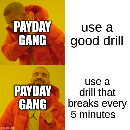 Drake Hotline Bling Meme | use a good drill; PAYDAY GANG; PAYDAY GANG; use a drill that breaks every 5 minutes | image tagged in memes,drake hotline bling | made w/ Imgflip meme maker