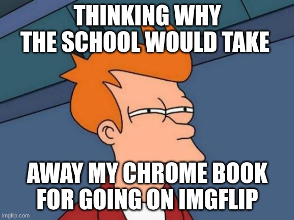 why would they stupid school rules. | THINKING WHY THE SCHOOL WOULD TAKE; AWAY MY CHROME BOOK FOR GOING ON IMGFLIP | image tagged in memes,futurama fry | made w/ Imgflip meme maker