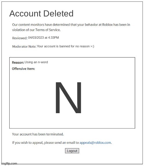 Moderation system | Account Deleted; 04/03/2023 at 4:33PM; Your account is banned for no reason >:); Using an n-word; N | image tagged in moderation system,roblox meme,n word | made w/ Imgflip meme maker