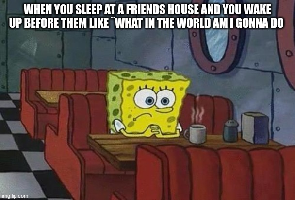 friends | WHEN YOU SLEEP AT A FRIENDS HOUSE AND YOU WAKE UP BEFORE THEM LIKE ¨WHAT IN THE WORLD AM I GONNA DO | image tagged in spongebob coffee | made w/ Imgflip meme maker