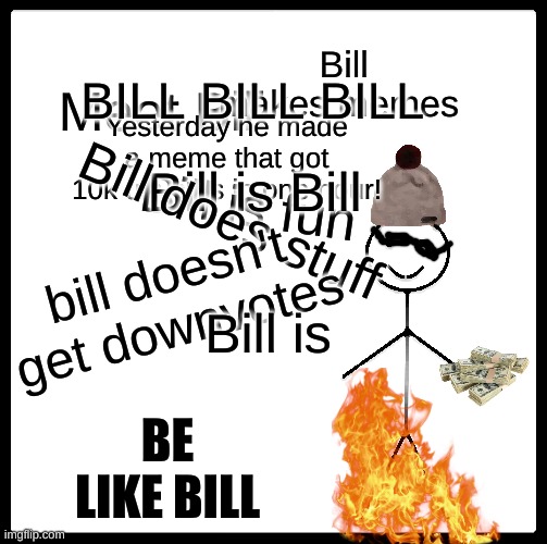 Be like Bill | Bill makes memes; BILL BILL BILL; Meet Bill; Yesterday he made a meme that got 10k upvotes in one hour! Bill is Bill; Bill is fun; Bill does stuff; bill doesn't get downvotes; Bill is; BE LIKE BILL | image tagged in memes,be like bill | made w/ Imgflip meme maker