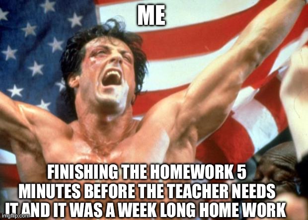Just did this irl she just walked by | ME; FINISHING THE HOMEWORK 5 MINUTES BEFORE THE TEACHER NEEDS IT AND IT WAS A WEEK LONG HOME WORK | image tagged in rocky victory | made w/ Imgflip meme maker