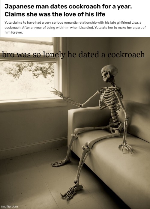 (｢•-•)｢ ʷʱʸ? | bro was so lonely he dated a cockroach | image tagged in lonely skeleton,lonely,cockroach,date,funny,meme | made w/ Imgflip meme maker